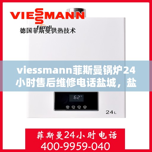 viessmann菲斯曼锅炉24小时售后维修电话盐城，盐城Viessmann菲斯曼锅炉全天候售后维修服务热线公布