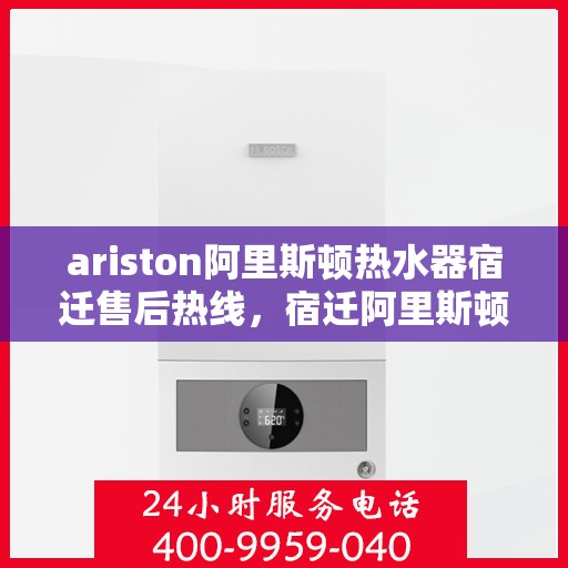 ariston阿里斯顿热水器宿迁售后热线，宿迁阿里斯顿热水器售后服务热线及支持解析