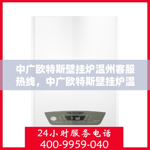 中广欧特斯壁挂炉温州客服热线，中广欧特斯壁挂炉温州客服热线，专业解答，贴心服务