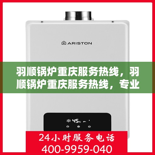 羽顺锅炉重庆服务热线，羽顺锅炉重庆服务热线，专业团队，贴心服务，为您的锅炉保驾护航！