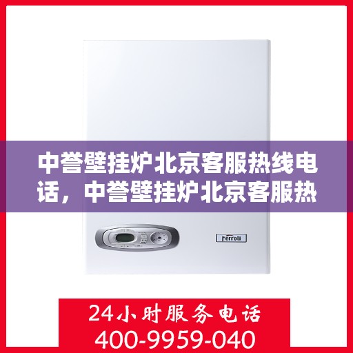 中誉壁挂炉北京客服热线电话，中誉壁挂炉北京客服热线全攻略，快速解决您的疑问与需求