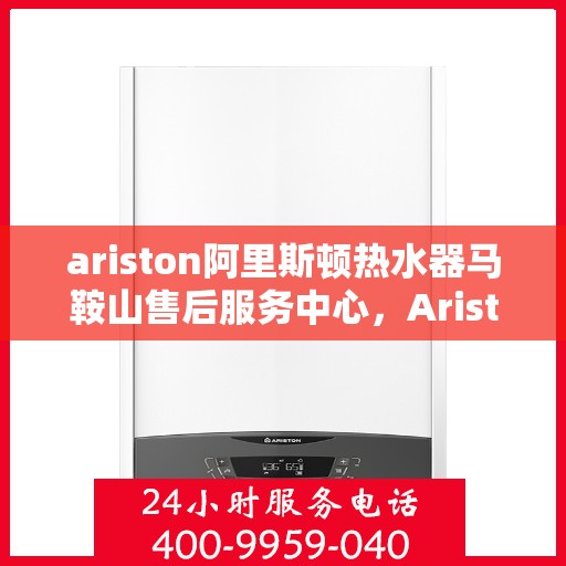 ariston阿里斯顿热水器马鞍山售后服务中心，Ariston阿里斯顿热水器马鞍山售后服务中心，专业维修与优质服务