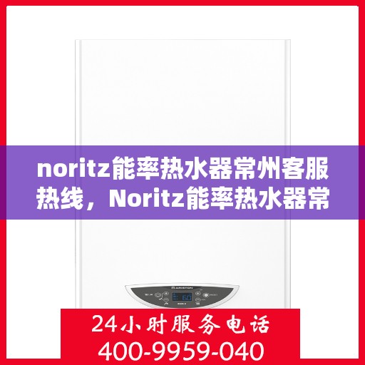 noritz能率热水器常州客服热线，Noritz能率热水器常州客服中心热线，专业解答，贴心服务