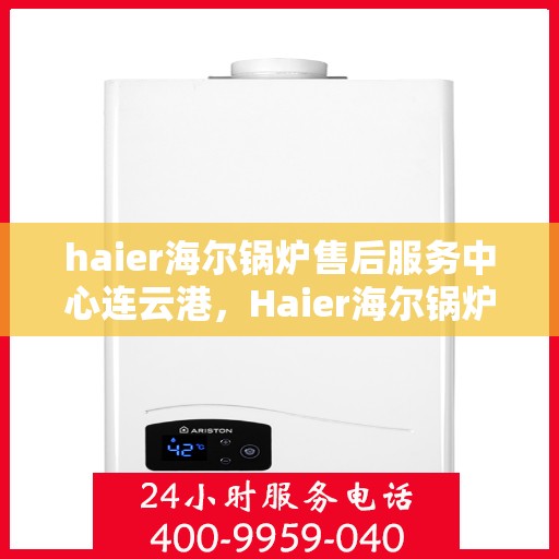 haier海尔锅炉售后服务中心连云港，Haier海尔锅炉连云港售后服务中心，专业维修，贴心服务