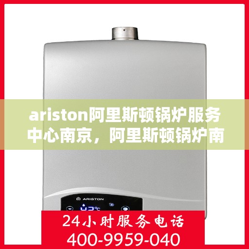ariston阿里斯顿锅炉服务中心南京，阿里斯顿锅炉南京服务中心，专业维修与保养，为您的锅炉保驾护航