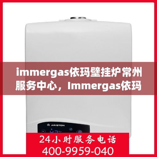 immergas依玛壁挂炉常州服务中心，Immergas依玛壁挂炉常州专业服务中心