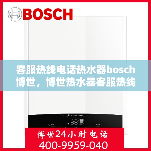 客服热线电话热水器bosch博世，博世热水器客服热线电话详解
