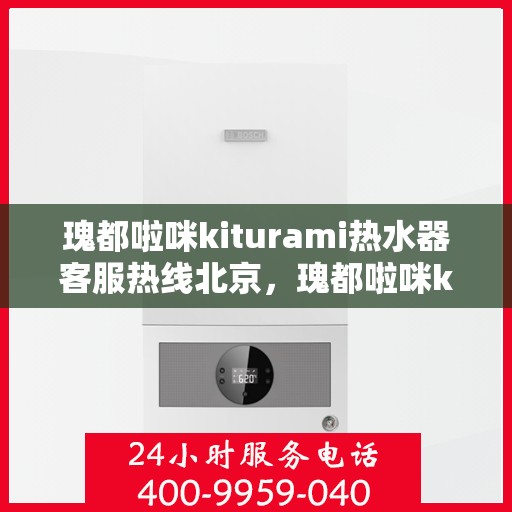 瑰都啦咪kiturami热水器客服热线北京，瑰都啦咪kiturami热水器北京客服热线，专业解答，温暖您的生活