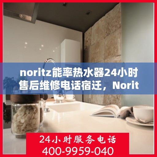 noritz能率热水器24小时售后维修电话宿迁，Noritz能率热水器宿迁售后维修热线全天候服务，专业解决热水器问题