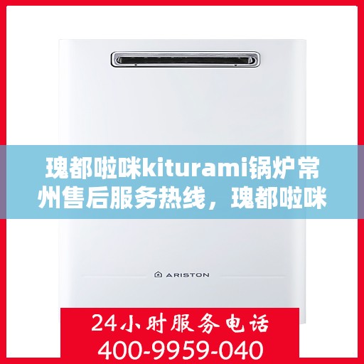 瑰都啦咪kiturami锅炉常州售后服务热线，瑰都啦咪kiturami锅炉常州售后服务热线，专业团队，贴心服务
