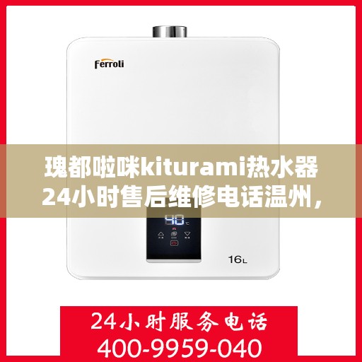 瑰都啦咪kiturami热水器24小时售后维修电话温州，温州瑰都啦咪Kiturami热水器全天候售后维修服务热线