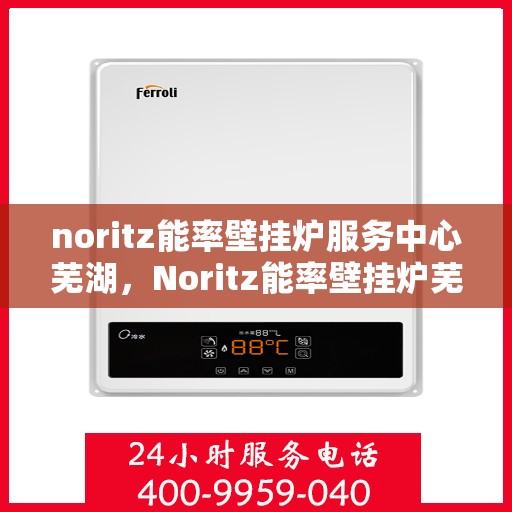 noritz能率壁挂炉服务中心芜湖，Noritz能率壁挂炉芜湖服务中心，专业维修与保养，温暖您的家