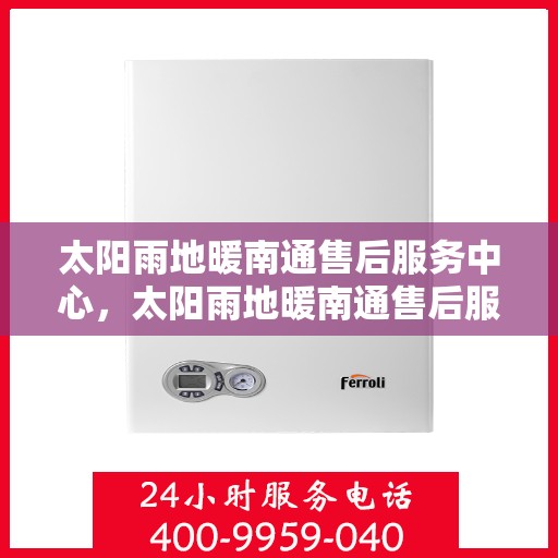 太阳雨地暖南通售后服务中心，太阳雨地暖南通售后服务中心，专业服务的温暖枢纽