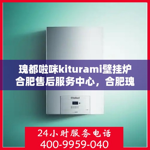 瑰都啦咪kiturami壁挂炉合肥售后服务中心，合肥瑰都啦咪Kiturami壁挂炉售后服务中心专业服务团队，一站式解决您的壁挂炉问题