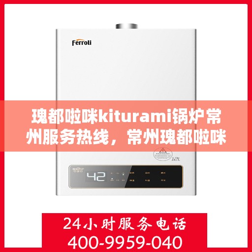 瑰都啦咪kiturami锅炉常州服务热线，常州瑰都啦咪Kiturami锅炉专业服务热线，一站式解决方案的贴心之选