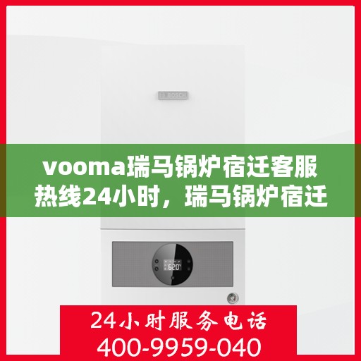 vooma瑞马锅炉宿迁客服热线24小时，瑞马锅炉宿迁客服热线全天候服务，温暖您的每一刻