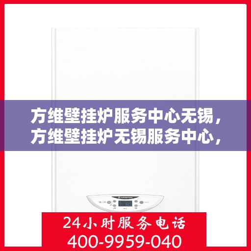 方维壁挂炉服务中心无锡，方维壁挂炉无锡服务中心，专业维修与保养一站式解决方案