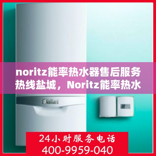 noritz能率热水器售后服务热线盐城，Noritz能率热水器盐城售后服务热线指南