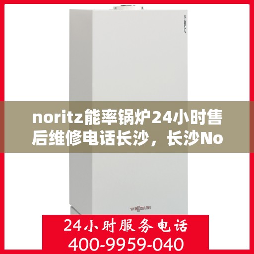 noritz能率锅炉24小时售后维修电话长沙，长沙Noritz能率锅炉全天候售后维修服务热线