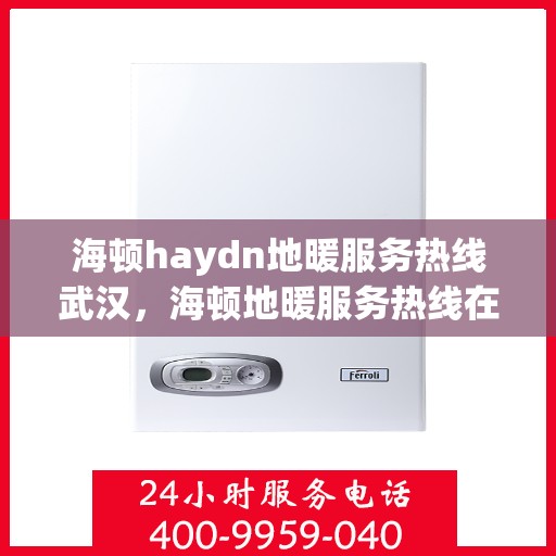 海顿haydn地暖服务热线武汉，海顿地暖服务热线在武汉，专业解决您的温暖需求