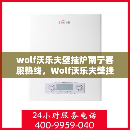 wolf沃乐夫壁挂炉南宁客服热线，Wolf沃乐夫壁挂炉南宁客服热线，专业解答，温暖您的生活