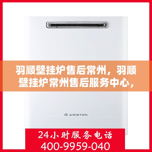 羽顺壁挂炉售后常州，羽顺壁挂炉常州售后服务中心，专业维修，贴心服务