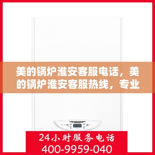 美的锅炉淮安客服电话，美的锅炉淮安客服热线，专业支持与解决方案一站式服务