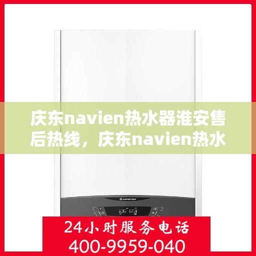 庆东navien热水器淮安售后热线，庆东navien热水器淮安售后服务热线及支持全解析