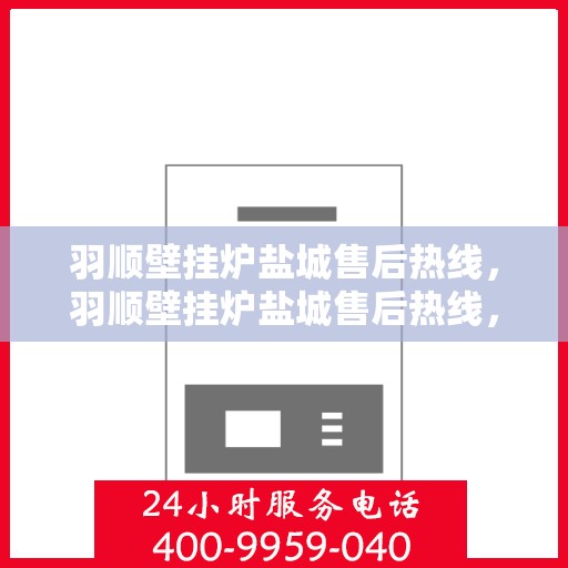 羽顺壁挂炉盐城售后热线，羽顺壁挂炉盐城售后热线，专业服务，贴心支持