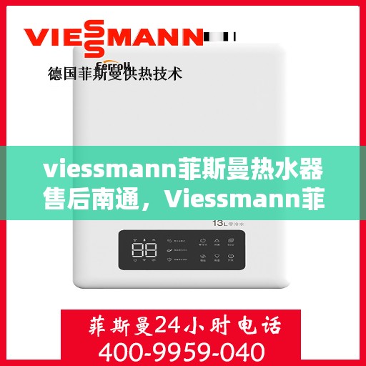 viessmann菲斯曼热水器售后南通，Viessmann菲斯曼热水器南通售后服务中心，专业维修与保养服务