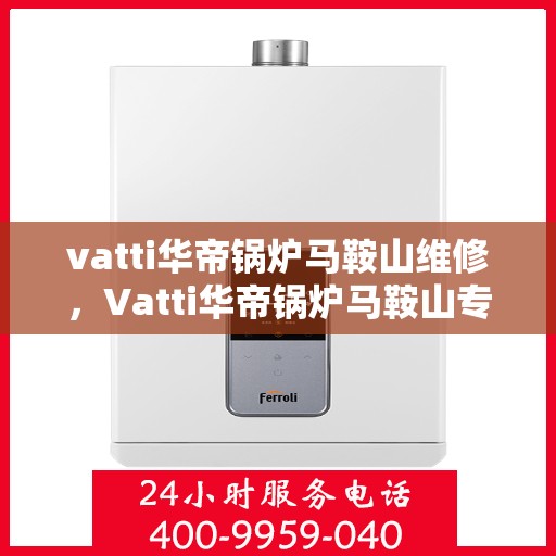 vatti华帝锅炉马鞍山维修，Vatti华帝锅炉马鞍山专业维修服务