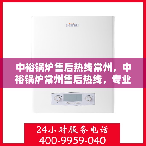 中裕锅炉售后热线常州，中裕锅炉常州售后热线，专业维修，贴心服务