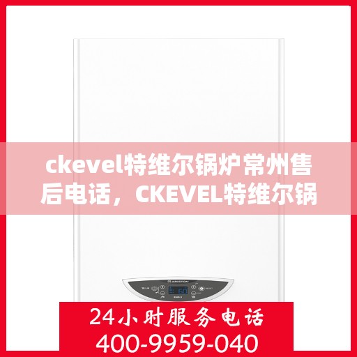 ckevel特维尔锅炉常州售后电话，CKEVEL特维尔锅炉常州售后服务热线及电话全攻略