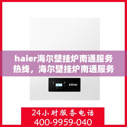 haier海尔壁挂炉南通服务热线，海尔壁挂炉南通服务热线，专业售后，温暖您的生活