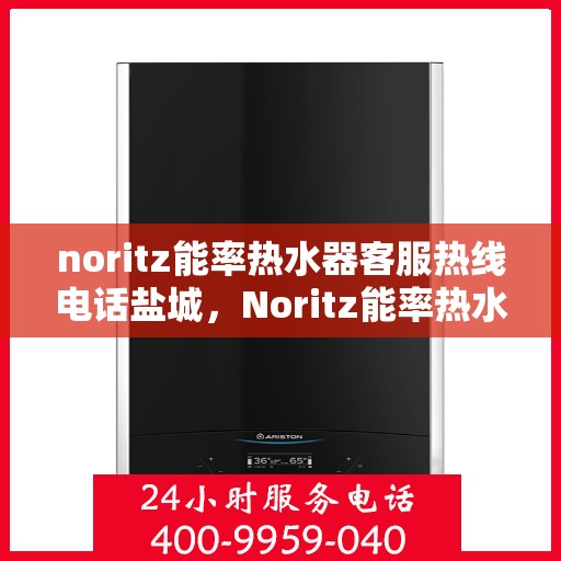 noritz能率热水器客服热线电话盐城，Noritz能率热水器盐城客服热线电话及售后服务指南