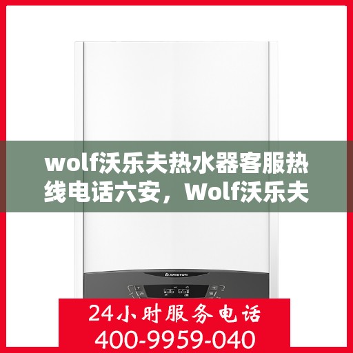 wolf沃乐夫热水器客服热线电话六安，Wolf沃乐夫热水器六安客服热线电话全解析