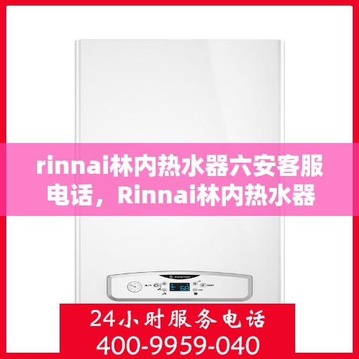 rinnai林内热水器六安客服电话，Rinnai林内热水器六安客服热线及售后支持全解析