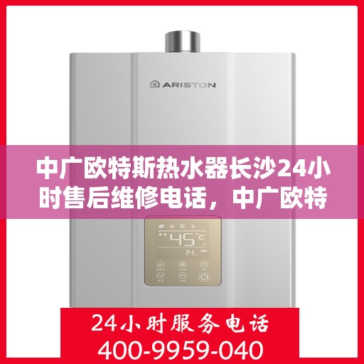 中广欧特斯热水器长沙24小时售后维修电话，中广欧特斯热水器长沙全天候售后维修服务热线及电话全解析