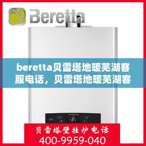 beretta贝雷塔地暖芜湖客服电话，贝雷塔地暖芜湖客服热线及咨询中心服务指南