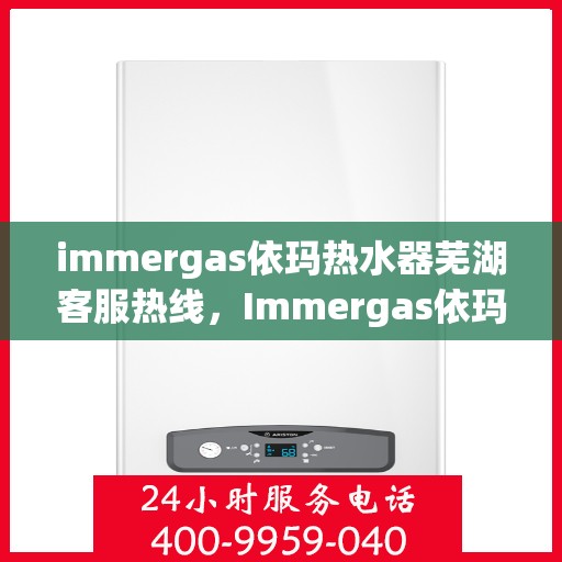 immergas依玛热水器芜湖客服热线，Immergas依玛热水器芜湖客服中心，专业热线，温暖您的生活