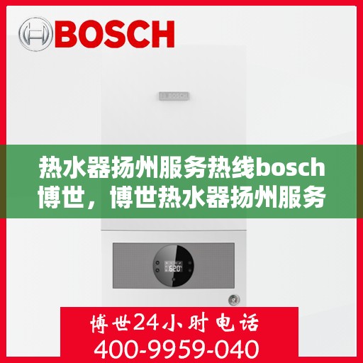 热水器扬州服务热线bosch博世，博世热水器扬州服务热线，专业品质，贴心服务