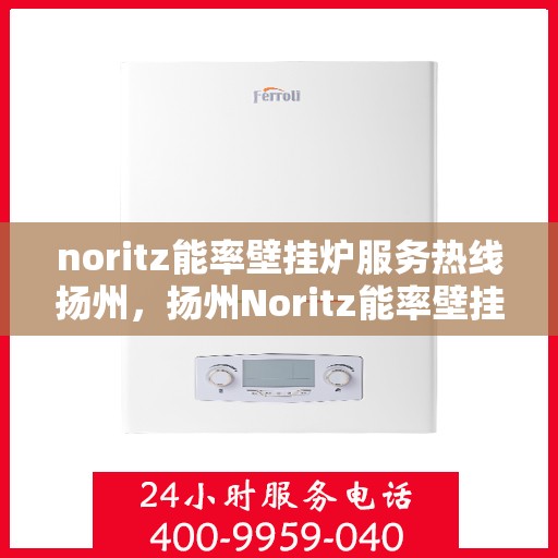 noritz能率壁挂炉服务热线扬州，扬州Noritz能率壁挂炉服务热线专业维修与咨询