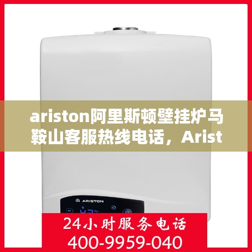ariston阿里斯顿壁挂炉马鞍山客服热线电话，Ariston阿里斯顿壁挂炉马鞍山客服热线全攻略，专业解答，温暖您的生活