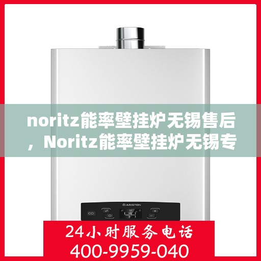 noritz能率壁挂炉无锡售后，Noritz能率壁挂炉无锡专业售后服务解析