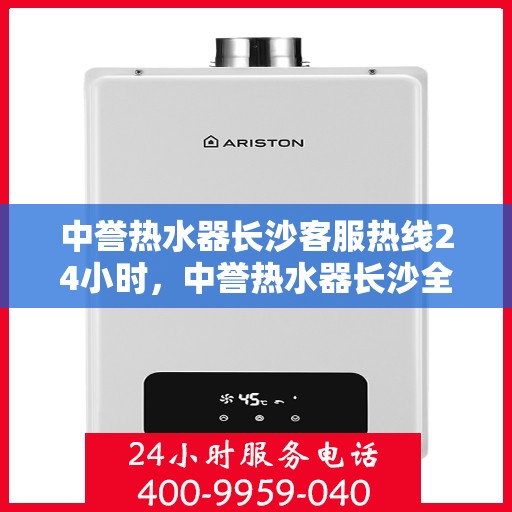 中誉热水器长沙客服热线24小时，中誉热水器长沙全天候客服热线，温暖服务不打烊