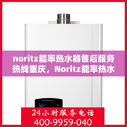 noritz能率热水器售后服务热线重庆，Noritz能率热水器重庆售后服务热线及专业维修支持