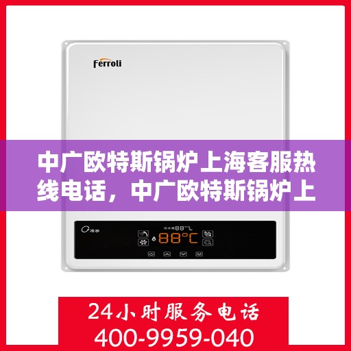 中广欧特斯锅炉上海客服热线电话，中广欧特斯锅炉上海客服热线详解，一站式解决方案的专业接入通道！