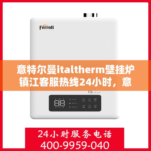 意特尔曼italtherm壁挂炉镇江客服热线24小时，意特尔曼italtherm壁挂炉镇江客服热线全天候服务开启