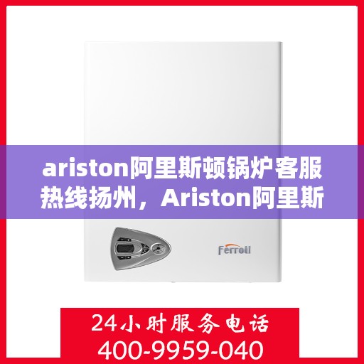 ariston阿里斯顿锅炉客服热线扬州，Ariston阿里斯顿锅炉扬州客服热线指南