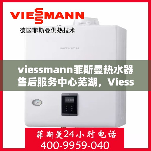 viessmann菲斯曼热水器售后服务中心芜湖，Viessmann菲斯曼热水器芜湖售后服务中心，专业维修，贴心服务